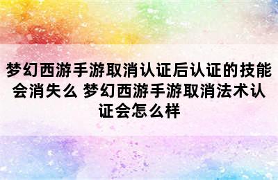 梦幻西游手游取消认证后认证的技能会消失么 梦幻西游手游取消法术认证会怎么样